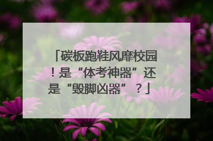 碳板跑鞋风靡校园！是“体考神器”还是“毁脚凶器”？