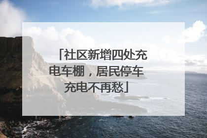 社区新增四处充电车棚，居民停车充电不再愁