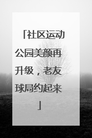 社区运动公园美颜再升级，老友球局约起来