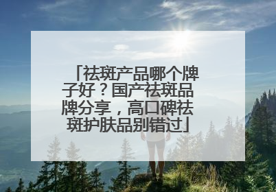 祛斑产品哪个牌子好？国产祛斑品牌分享，高口碑祛斑护肤品别错过