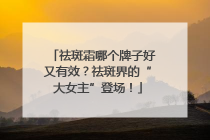祛斑霜哪个牌子好又有效？祛斑界的“大女主”登场！