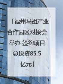 福州马祖产业合作园区对接会举办 签约项目总投资85.5亿元