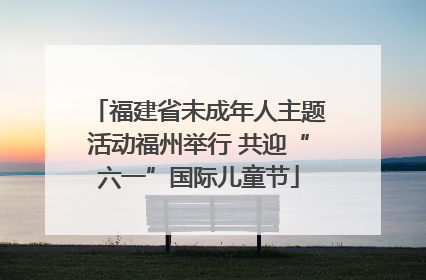 福建省未成年人主题活动福州举行 共迎“六一”国际儿童节