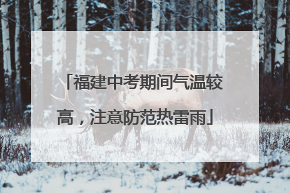 福建中考期间气温较高，注意防范热雷雨