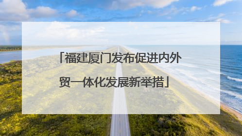 福建厦门发布促进内外贸一体化发展新举措