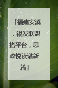 福建安溪：银发联盟搭平台，思政悦读谱新篇
