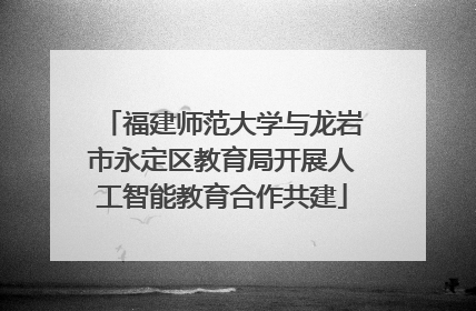 福建师范大学与龙岩市永定区教育局开展人工智能教育合作共建