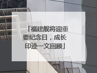 福建舰将迎重要纪念日，成长印迹一文回顾