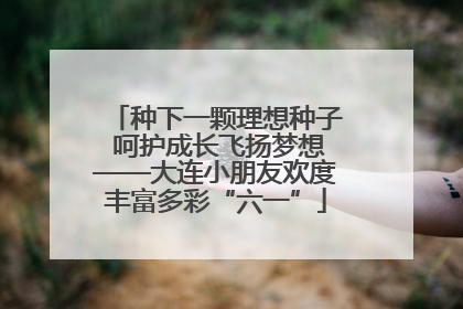 种下一颗理想种子 呵护成长飞扬梦想——大连小朋友欢度丰富多彩“六一”
