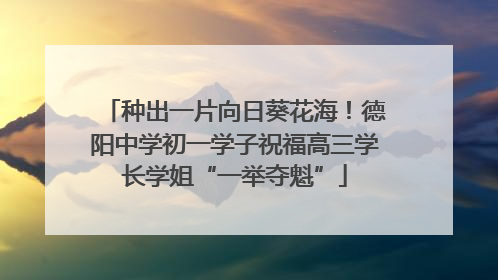 种出一片向日葵花海！德阳中学初一学子祝福高三学长学姐“一举夺魁”