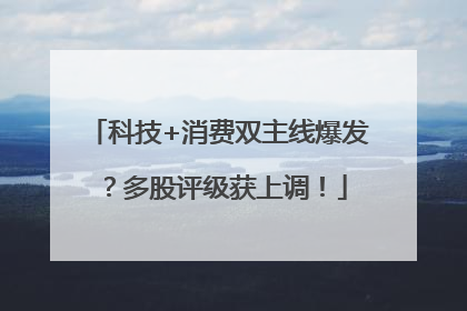 科技+消费双主线爆发？多股评级获上调！