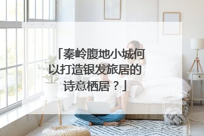 秦岭腹地小城何以打造银发旅居的诗意栖居？