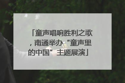 童声唱响胜利之歌，南通举办“童声里的中国”主题展演