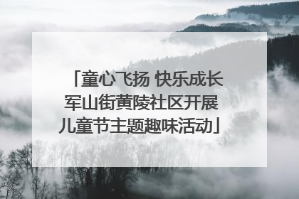 童心飞扬 快乐成长 军山街黄陵社区开展儿童节主题趣味活动