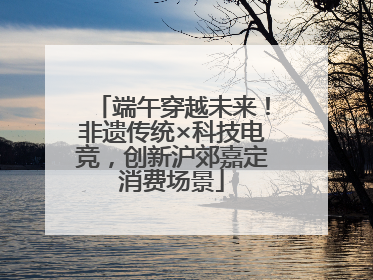端午穿越未来！非遗传统×科技电竞，创新沪郊嘉定消费场景