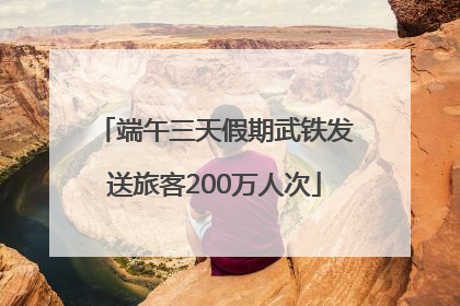 端午三天假期武铁发送旅客200万人次