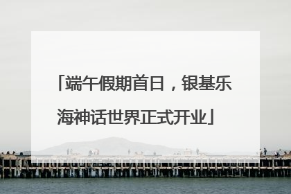 端午假期首日，银基乐海神话世界正式开业
