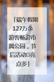 端午假期127万余游客畅游市属公园，节后活动﻿亮点多
