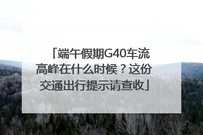 端午假期G40车流高峰在什么时候？这份交通出行提示请查收