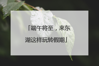 端午将至，来东湖这样玩转假期