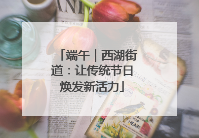 端午｜西湖街道：让传统节日焕发新活力