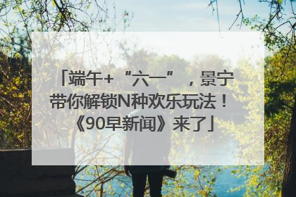 端午+“六一”，景宁带你解锁N种欢乐玩法！《90早新闻》来了