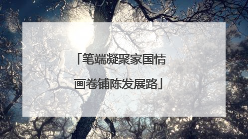 笔端凝聚家国情  画卷铺陈发展路