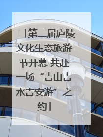 第二届庐陵文化生态旅游节开幕 共赴一场“吉山吉水吉安游”之约