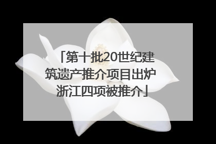 第十批20世纪建筑遗产推介项目出炉 浙江四项被推介