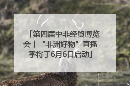 第四届中非经贸博览会丨“非洲好物”直播季将于6月6日启动