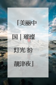 美丽中国｜璀璨灯光 扮靓津夜