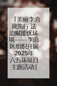 美丽李沧我先行 法治赋能优环境——李沧区组织开展2025年六五环境日主题活动