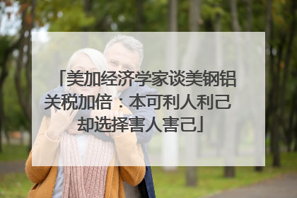 美加经济学家谈美钢铝关税加倍：本可利人利己 却选择害人害己