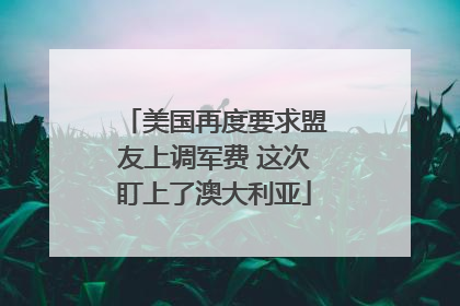 美国再度要求盟友上调军费 这次盯上了澳大利亚