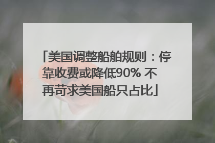美国调整船舶规则：停靠收费或降低90% 不再苛求美国船只占比