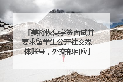 美将恢复学签面试并要求留学生公开社交媒体账号，外交部回应