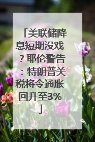 美联储降息短期没戏？耶伦警告：特朗普关税将令通胀回升至3%
