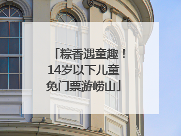 粽香遇童趣！14岁以下儿童免门票游崂山