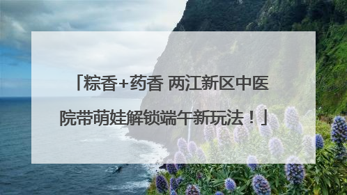 粽香+药香 两江新区中医院带萌娃解锁端午新玩法！