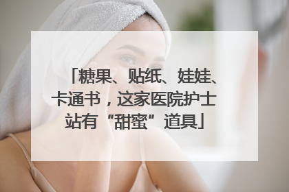 糖果、贴纸、娃娃、卡通书，这家医院护士站有“甜蜜”道具