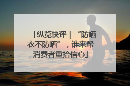 纵览快评｜“防晒衣不防晒”，谁来帮消费者重拾信心