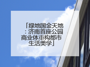 绿地国金天地：济南首座公园商业体重构都市生活美学
