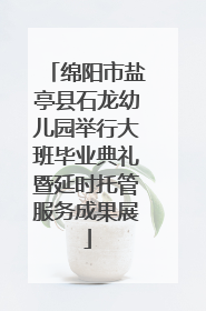 绵阳市盐亭县石龙幼儿园举行大班毕业典礼暨延时托管服务成果展