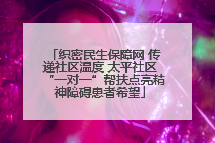 织密民生保障网 传递社区温度 太平社区“一对一”帮扶点亮精神障碍患者希望