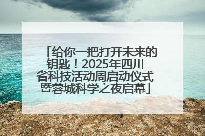 给你一把打开未来的钥匙！2025年四川省科技活动周启动仪式暨蓉城科学之夜启幕