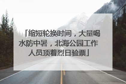 缩短轮换时间，大量喝水防中暑，北海公园工作人员顶着烈日验票