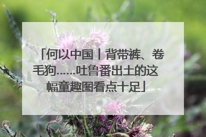 何以中国丨背带裤、卷毛狗……吐鲁番出土的这幅童趣图看点十足