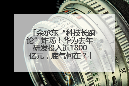余承东“科技长跑论”炸场！华为去年研发投入近1800亿元，底气何在？