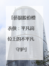 侨银股份橙衣侠：平凡岗位上的不平凡守护