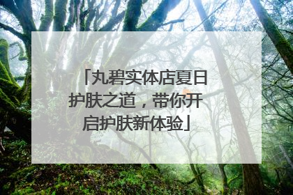 丸碧实体店夏日护肤之道，带你开启护肤新体验